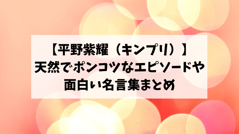 平野紫耀 キンプリ の天然 ポンコツエピソードベスト3と面白い名言集5選 佐倉家の日常